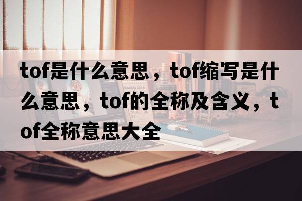 tof是什么意思，tof縮寫(xiě)是什么意思，tof的全稱(chēng)及含義，tof全稱(chēng)意思大全