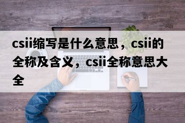 csii縮寫(xiě)是什么意思，csii的全稱(chēng)及含義，csii全稱(chēng)意思大全