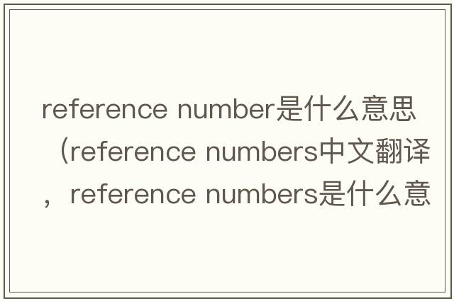 reference number是什么意思（reference numbers中文翻譯，reference numbers是什么意思，reference numbers發(fā)音、用法及例句）