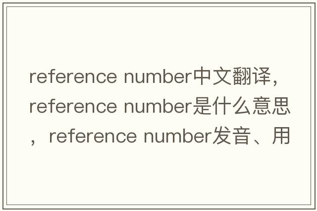 reference number中文翻譯，reference number是什么意思，reference number發(fā)音、用法及例句