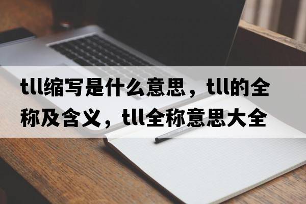 tll縮寫(xiě)是什么意思，tll的全稱(chēng)及含義，tll全稱(chēng)意思大全