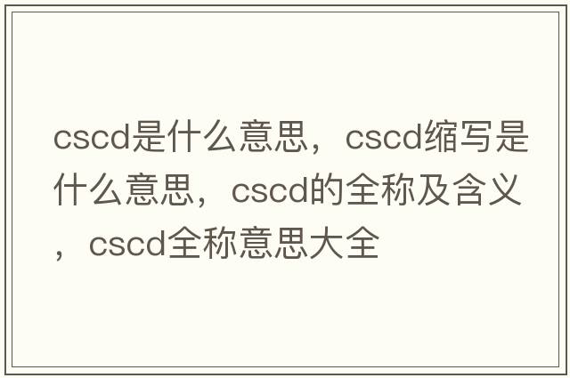 cscd是什么意思，cscd縮寫(xiě)是什么意思，cscd的全稱(chēng)及含義，cscd全稱(chēng)意思大全