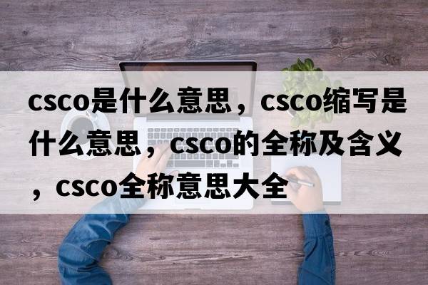 csco是什么意思，csco縮寫(xiě)是什么意思，csco的全稱(chēng)及含義，csco全稱(chēng)意思大全