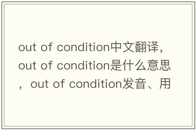 out of condition中文翻譯，out of condition是什么意思，out of condition發(fā)音、用法及例句