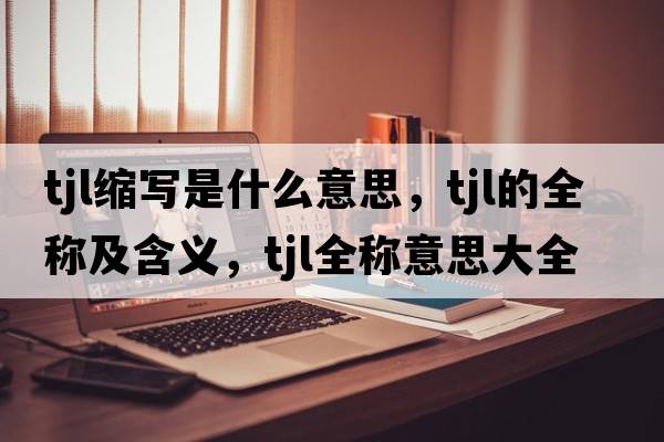 tjl縮寫(xiě)是什么意思，tjl的全稱(chēng)及含義，tjl全稱(chēng)意思大全