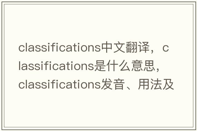 classifications中文翻譯，classifications是什么意思，classifications發(fā)音、用法及例句