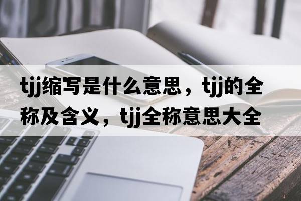 tjj縮寫(xiě)是什么意思，tjj的全稱(chēng)及含義，tjj全稱(chēng)意思大全