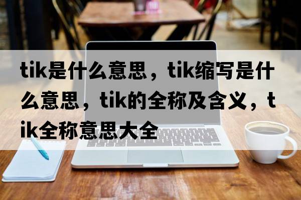 tik是什么意思，tik縮寫(xiě)是什么意思，tik的全稱(chēng)及含義，tik全稱(chēng)意思大全