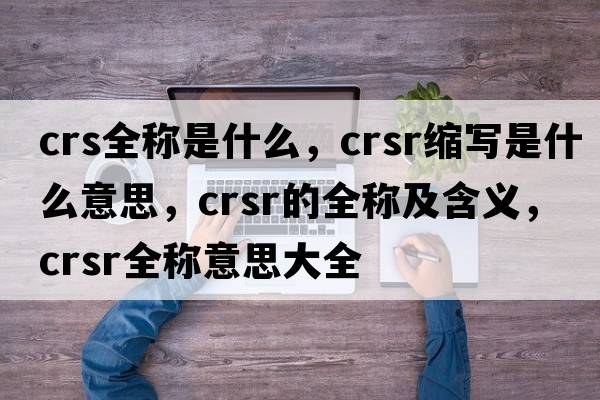 crs全稱(chēng)是什么，crsr縮寫(xiě)是什么意思，crsr的全稱(chēng)及含義，crsr全稱(chēng)意思大全