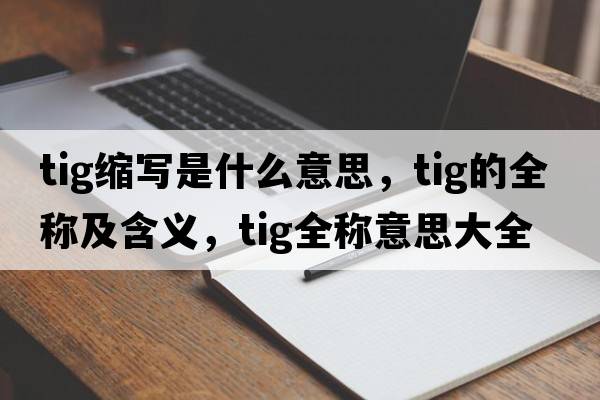 tig縮寫(xiě)是什么意思，tig的全稱(chēng)及含義，tig全稱(chēng)意思大全