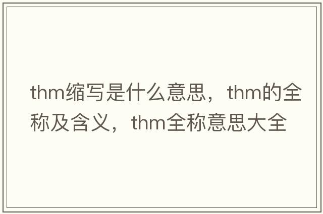 thm縮寫(xiě)是什么意思，thm的全稱(chēng)及含義，thm全稱(chēng)意思大全