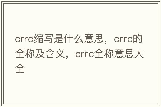 crrc縮寫(xiě)是什么意思，crrc的全稱(chēng)及含義，crrc全稱(chēng)意思大全