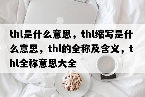 thl是什么意思，thl縮寫(xiě)是什么意思，thl的全稱(chēng)及含義，thl全稱(chēng)意思大全