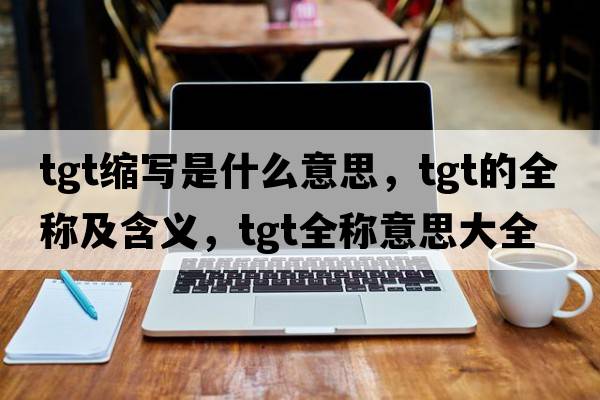 tgt縮寫(xiě)是什么意思，tgt的全稱(chēng)及含義，tgt全稱(chēng)意思大全