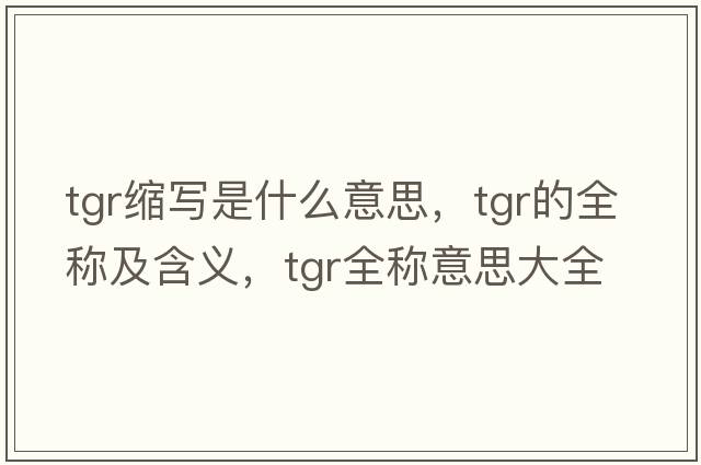 tgr縮寫(xiě)是什么意思，tgr的全稱(chēng)及含義，tgr全稱(chēng)意思大全