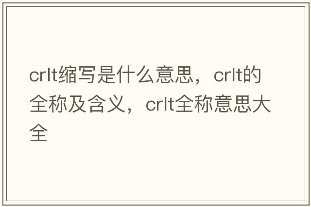 crlt縮寫(xiě)是什么意思，crlt的全稱(chēng)及含義，crlt全稱(chēng)意思大全