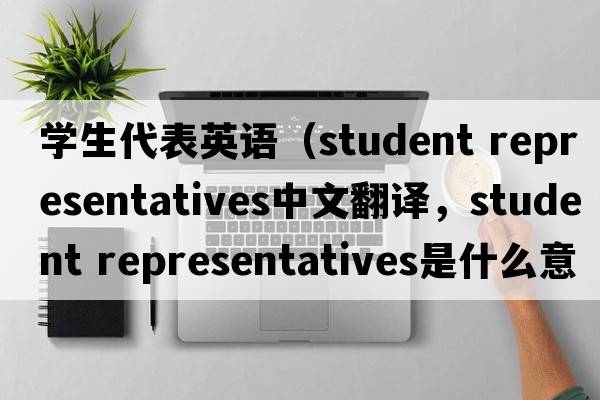學(xué)生代表英語(yǔ)（student representatives中文翻譯，student representatives是什么意思，student representatives發(fā)音、用法及例句）