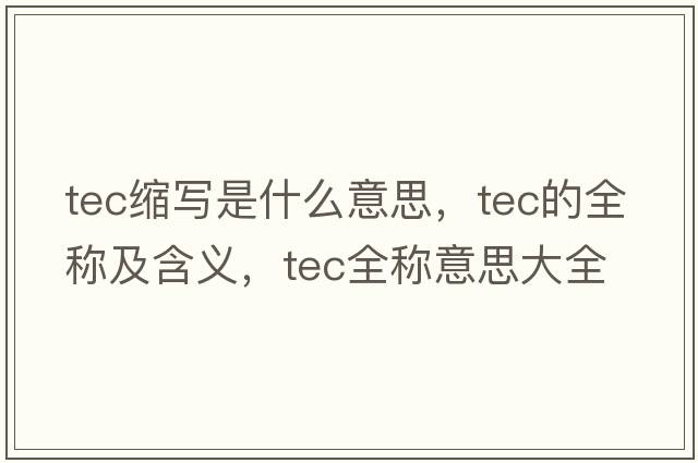 tec縮寫(xiě)是什么意思，tec的全稱(chēng)及含義，tec全稱(chēng)意思大全