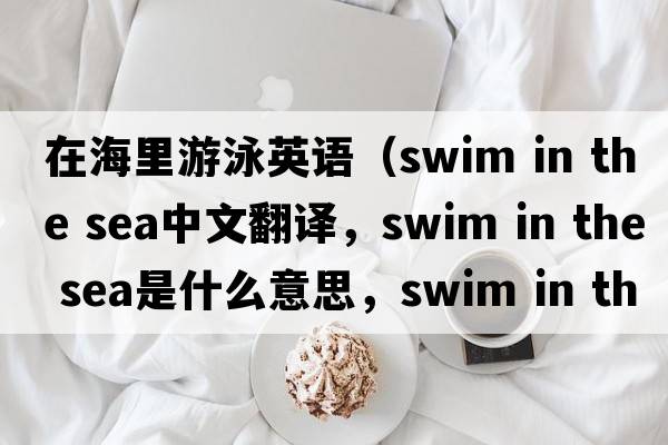 在海里游泳英語(yǔ)（swim in the sea中文翻譯，swim in the sea是什么意思，swim in the sea發(fā)音、用法及例句）