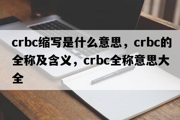 crbc縮寫(xiě)是什么意思，crbc的全稱(chēng)及含義，crbc全稱(chēng)意思大全