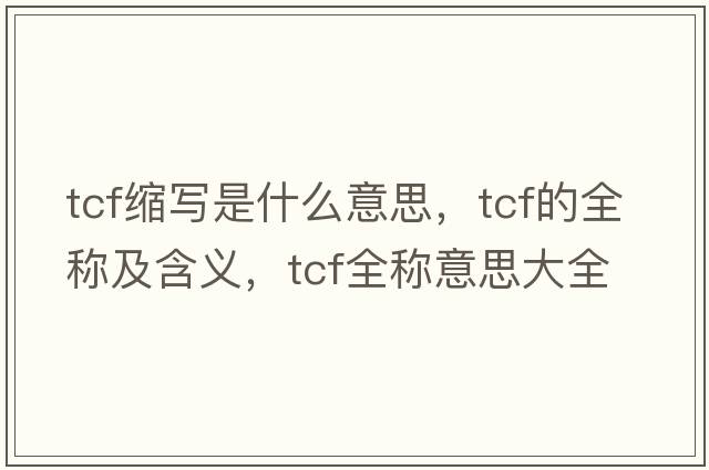 tcf縮寫(xiě)是什么意思，tcf的全稱(chēng)及含義，tcf全稱(chēng)意思大全