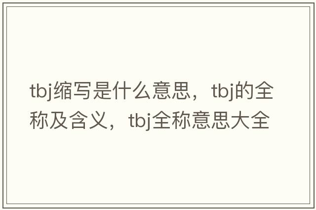 tbj縮寫(xiě)是什么意思，tbj的全稱(chēng)及含義，tbj全稱(chēng)意思大全