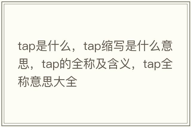 tap是什么，tap縮寫(xiě)是什么意思，tap的全稱(chēng)及含義，tap全稱(chēng)意思大全