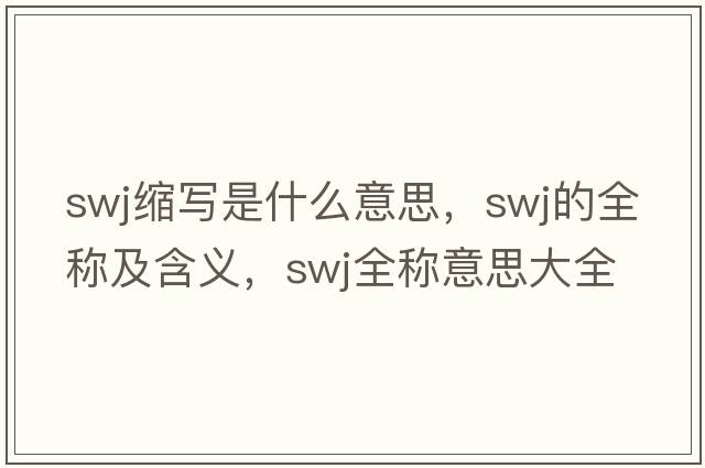 swj縮寫(xiě)是什么意思，swj的全稱(chēng)及含義，swj全稱(chēng)意思大全