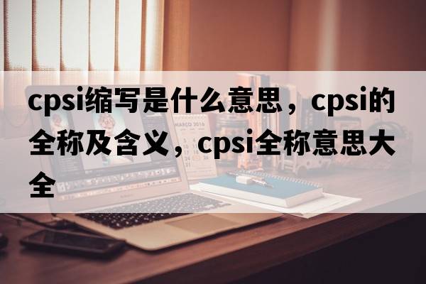 cpsi縮寫(xiě)是什么意思，cpsi的全稱(chēng)及含義，cpsi全稱(chēng)意思大全