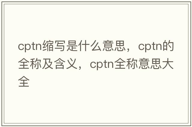 cptn縮寫(xiě)是什么意思，cptn的全稱(chēng)及含義，cptn全稱(chēng)意思大全