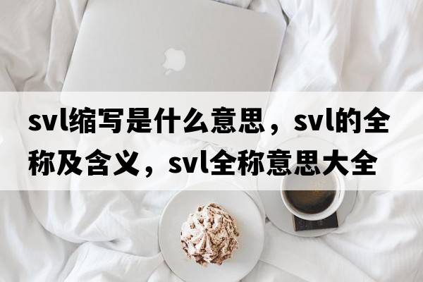 svl縮寫(xiě)是什么意思，svl的全稱(chēng)及含義，svl全稱(chēng)意思大全