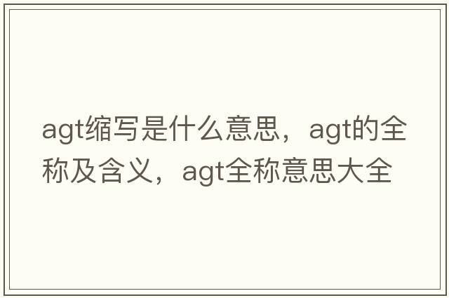 agt縮寫(xiě)是什么意思，agt的全稱(chēng)及含義，agt全稱(chēng)意思大全