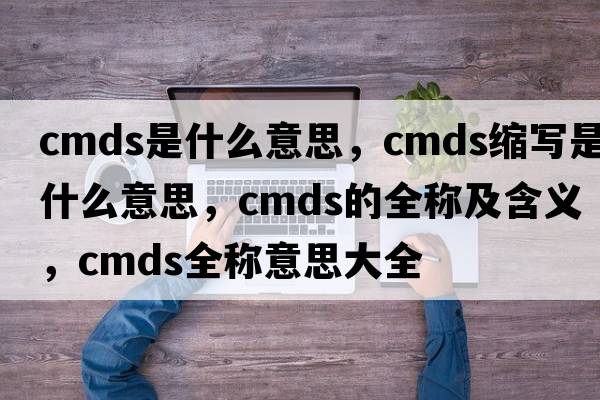 cmds是什么意思，cmds縮寫(xiě)是什么意思，cmds的全稱(chēng)及含義，cmds全稱(chēng)意思大全