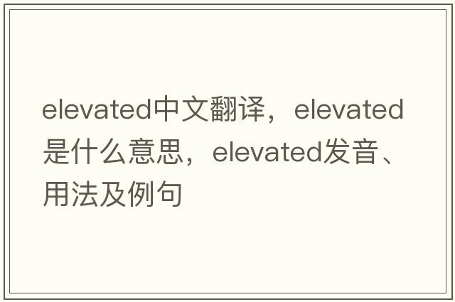 elevated中文翻譯，elevated是什么意思，elevated發(fā)音、用法及例句
