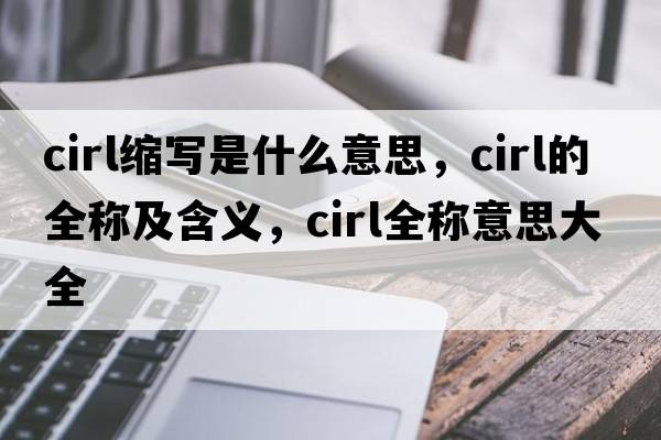 cirl縮寫(xiě)是什么意思，cirl的全稱(chēng)及含義，cirl全稱(chēng)意思大全