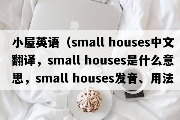 小屋英語(yǔ)（small houses中文翻譯，small houses是什么意思，small houses發(fā)音、用法及例句）