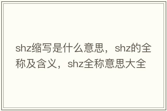 shz縮寫(xiě)是什么意思，shz的全稱(chēng)及含義，shz全稱(chēng)意思大全