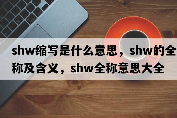 shw縮寫(xiě)是什么意思，shw的全稱(chēng)及含義，shw全稱(chēng)意思大全