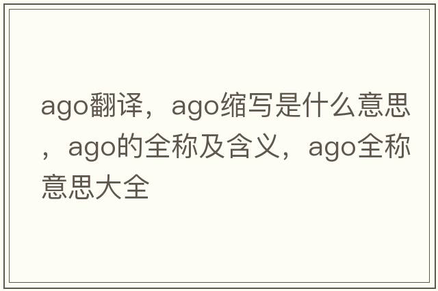 ago翻譯，ago縮寫(xiě)是什么意思，ago的全稱(chēng)及含義，ago全稱(chēng)意思大全
