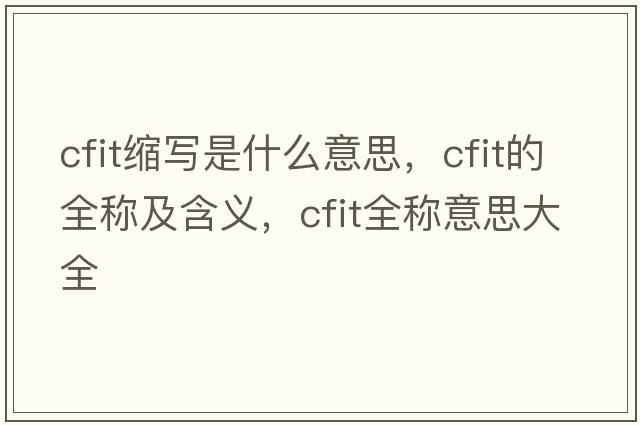 cfit縮寫(xiě)是什么意思，cfit的全稱(chēng)及含義，cfit全稱(chēng)意思大全