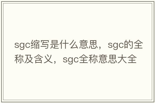 sgc縮寫(xiě)是什么意思，sgc的全稱(chēng)及含義，sgc全稱(chēng)意思大全