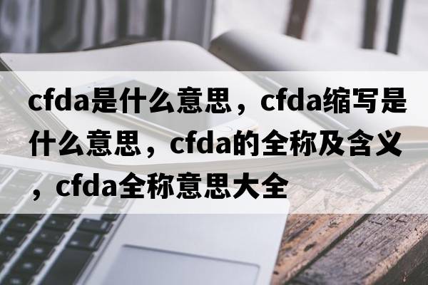 cfda是什么意思，cfda縮寫(xiě)是什么意思，cfda的全稱(chēng)及含義，cfda全稱(chēng)意思大全