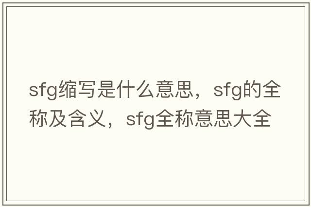 sfg縮寫(xiě)是什么意思，sfg的全稱(chēng)及含義，sfg全稱(chēng)意思大全