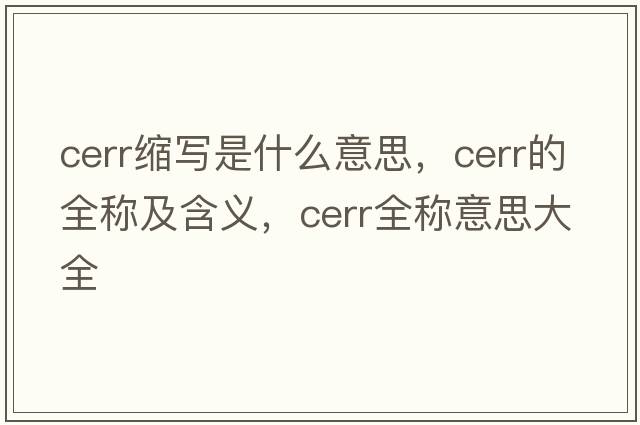 cerr縮寫(xiě)是什么意思，cerr的全稱(chēng)及含義，cerr全稱(chēng)意思大全