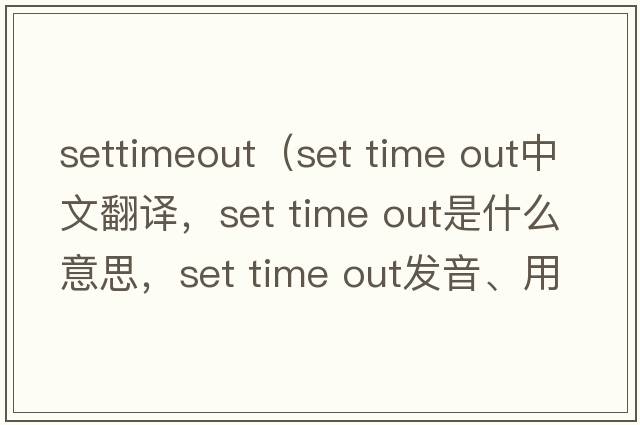 settimeout（set time out中文翻譯，set time out是什么意思，set time out發(fā)音、用法及例句）