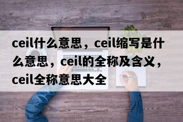 ceil什么意思，ceil縮寫(xiě)是什么意思，ceil的全稱(chēng)及含義，ceil全稱(chēng)意思大全