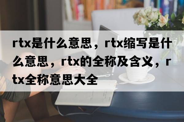 rtx是什么意思，rtx縮寫(xiě)是什么意思，rtx的全稱(chēng)及含義，rtx全稱(chēng)意思大全