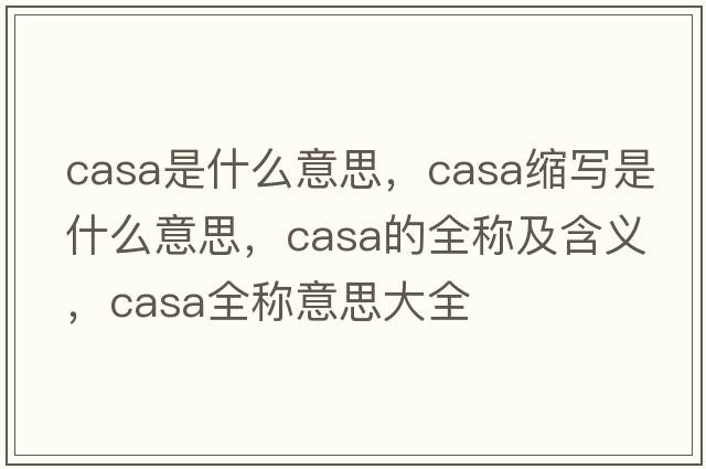 casa是什么意思，casa縮寫(xiě)是什么意思，casa的全稱(chēng)及含義，casa全稱(chēng)意思大全