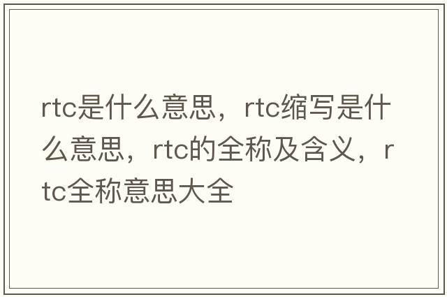 rtc是什么意思，rtc縮寫(xiě)是什么意思，rtc的全稱(chēng)及含義，rtc全稱(chēng)意思大全