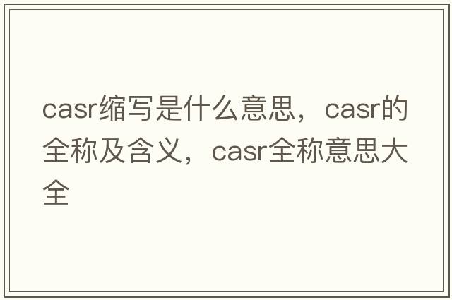 casr縮寫(xiě)是什么意思，casr的全稱(chēng)及含義，casr全稱(chēng)意思大全